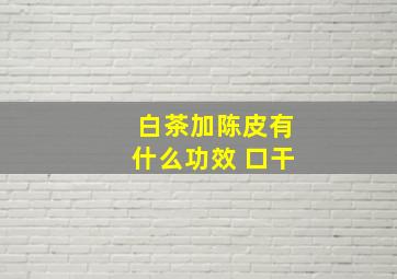 白茶加陈皮有什么功效 口干